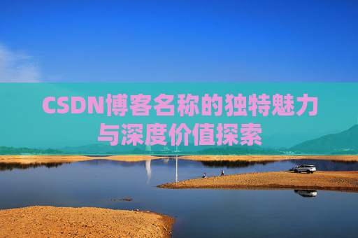 CSDN博客名称的独特魅力与深度价值探索 CSDN博客名称的独特魅力与深度价值探索